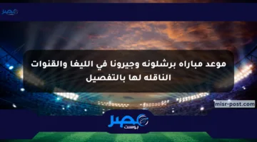 موعد مباراة برشلونة وجيرونا في الليغا والقنوات الناقلة لها بالتفصيل